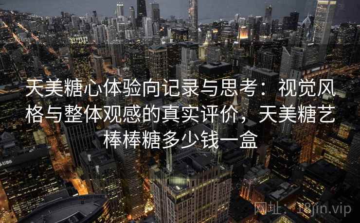 天美糖心体验向记录与思考:视觉风格与整体观感的真实评价,天美糖艺棒棒糖多少钱一盒 第2张 天美糖心体验向记录与思考:视觉风格与整体观感的真实评价,天美糖艺棒棒糖多少钱一盒 第2张