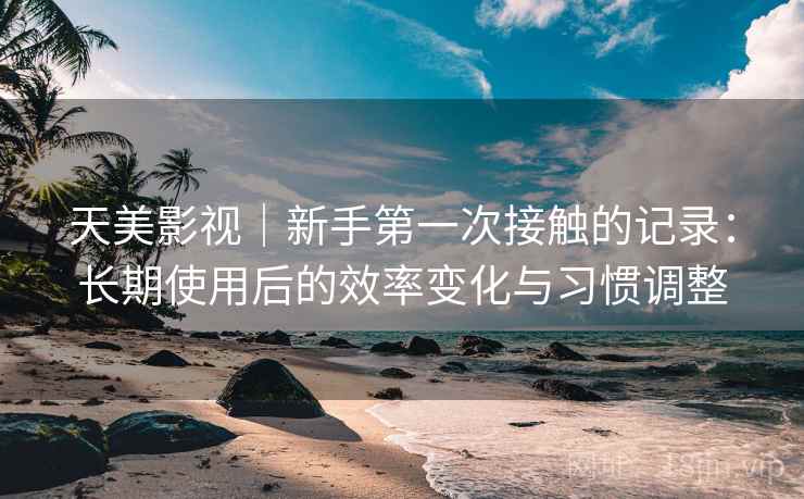 天美影视|新手第一次接触的记录:长期使用后的效率变化与习惯调整 第1张 天美影视|新手第一次接触的记录:长期使用后的效率变化与习惯调整 第1张