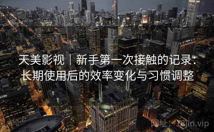 天美影视|新手第一次接触的记录:长期使用后的效率变化与习惯调整 第2张 天美影视|新手第一次接触的记录:长期使用后的效率变化与习惯调整 第2张