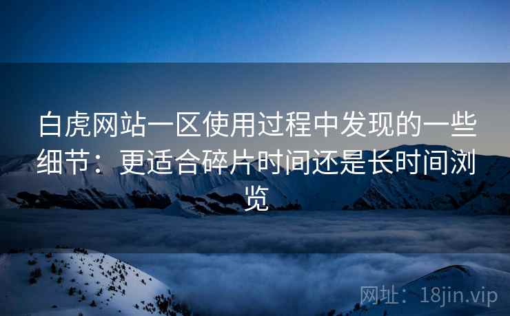 白虎网站一区使用过程中发现的一些细节:更适合碎片时间还是长时间浏览 第2张 白虎网站一区使用过程中发现的一些细节:更适合碎片时间还是长时间浏览 第2张