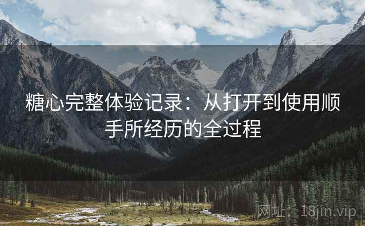 糖心完整体验记录:从打开到使用顺手所经历的全过程 第1张 糖心完整体验记录:从打开到使用顺手所经历的全过程 第1张
