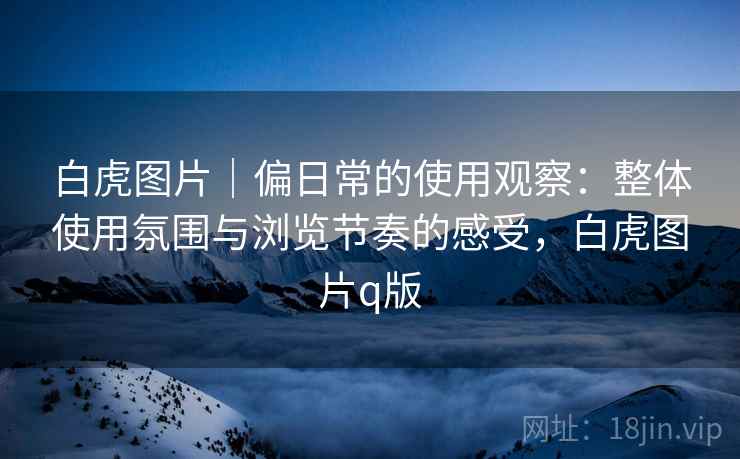 白虎图片|偏日常的使用观察:整体使用氛围与浏览节奏的感受,白虎图片q版 第1张 白虎图片|偏日常的使用观察:整体使用氛围与浏览节奏的感受,白虎图片q版 第1张