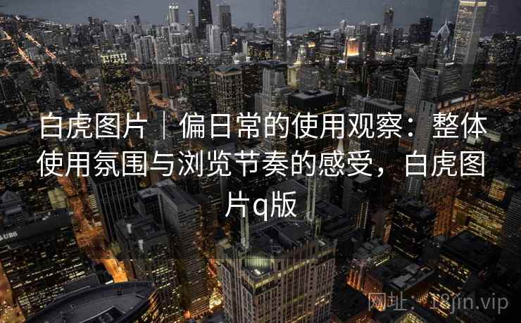 白虎图片|偏日常的使用观察:整体使用氛围与浏览节奏的感受,白虎图片q版 第2张 白虎图片|偏日常的使用观察:整体使用氛围与浏览节奏的感受,白虎图片q版 第2张