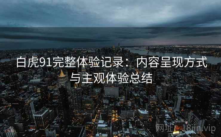 白虎91完整体验记录:内容呈现方式与主观体验总结 第2张 白虎91完整体验记录:内容呈现方式与主观体验总结 第2张
