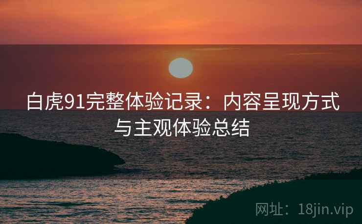 白虎91完整体验记录:内容呈现方式与主观体验总结 第1张 白虎91完整体验记录:内容呈现方式与主观体验总结 第1张