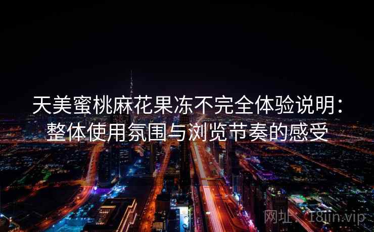 天美蜜桃麻花果冻不完全体验说明:整体使用氛围与浏览节奏的感受 第2张 天美蜜桃麻花果冻不完全体验说明:整体使用氛围与浏览节奏的感受 第2张
