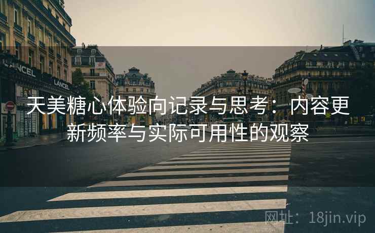 天美糖心体验向记录与思考:内容更新频率与实际可用性的观察 第2张 天美糖心体验向记录与思考:内容更新频率与实际可用性的观察 第2张