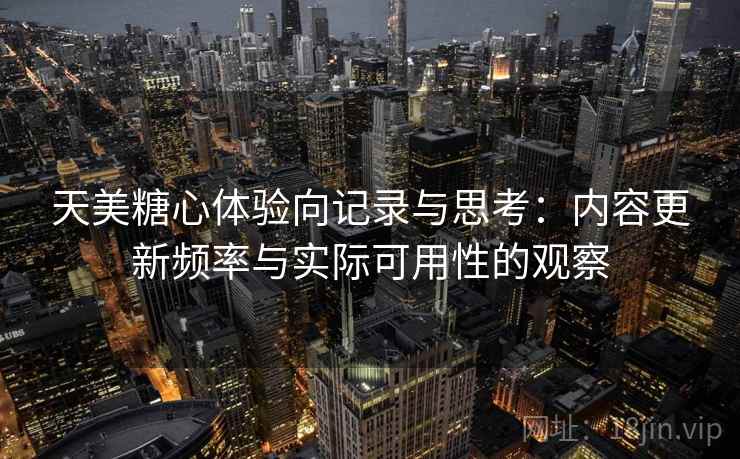 天美糖心体验向记录与思考:内容更新频率与实际可用性的观察 第1张 天美糖心体验向记录与思考:内容更新频率与实际可用性的观察 第1张