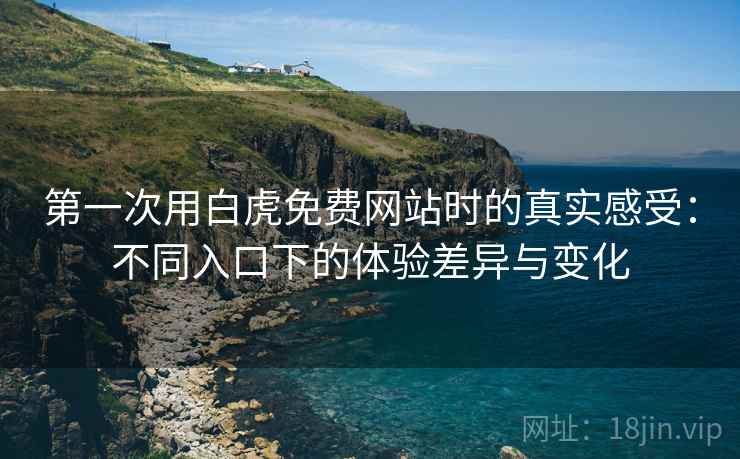 第一次用白虎免费网站时的真实感受:不同入口下的体验差异与变化 第2张 第一次用白虎免费网站时的真实感受:不同入口下的体验差异与变化 第2张