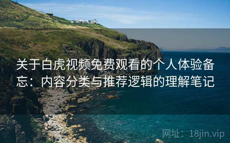 关于白虎视频免费观看的个人体验备忘:内容分类与推荐逻辑的理解笔记 第1张 关于白虎视频免费观看的个人体验备忘:内容分类与推荐逻辑的理解笔记 第1张