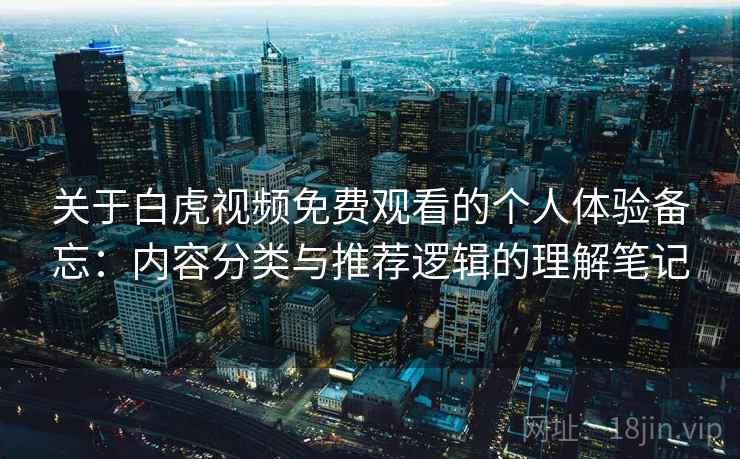 关于白虎视频免费观看的个人体验备忘:内容分类与推荐逻辑的理解笔记 第2张 关于白虎视频免费观看的个人体验备忘:内容分类与推荐逻辑的理解笔记 第2张