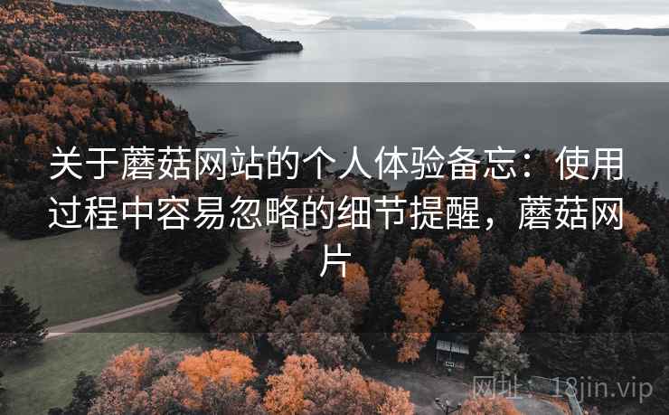 关于蘑菇网站的个人体验备忘:使用过程中容易忽略的细节提醒,蘑菇网片 第1张 关于蘑菇网站的个人体验备忘:使用过程中容易忽略的细节提醒,蘑菇网片 第1张
