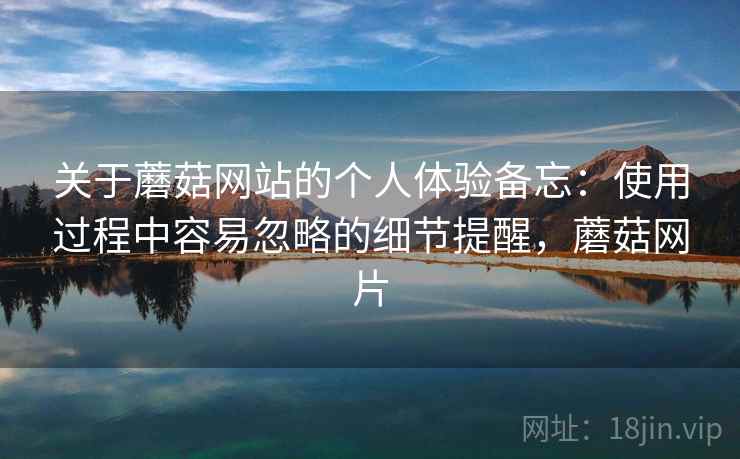 关于蘑菇网站的个人体验备忘:使用过程中容易忽略的细节提醒,蘑菇网片 第2张 关于蘑菇网站的个人体验备忘:使用过程中容易忽略的细节提醒,蘑菇网片 第2张