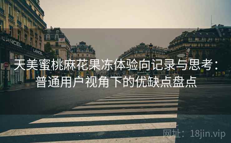 天美蜜桃麻花果冻体验向记录与思考:普通用户视角下的优缺点盘点 第1张 天美蜜桃麻花果冻体验向记录与思考:普通用户视角下的优缺点盘点 第1张