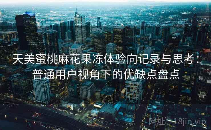 天美蜜桃麻花果冻体验向记录与思考:普通用户视角下的优缺点盘点 第2张 天美蜜桃麻花果冻体验向记录与思考:普通用户视角下的优缺点盘点 第2张
