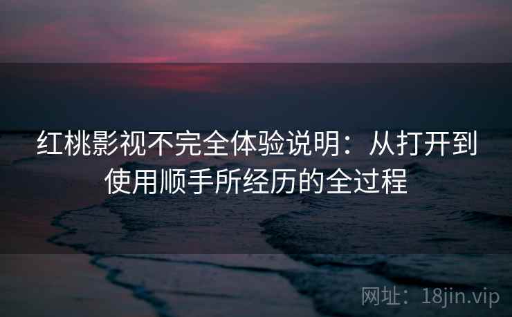 红桃影视不完全体验说明:从打开到使用顺手所经历的全过程 第2张 红桃影视不完全体验说明:从打开到使用顺手所经历的全过程 第2张