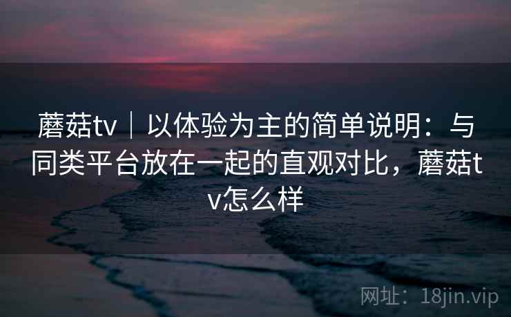 蘑菇tv｜以体验为主的简单说明：与同类平台放在一起的直观对比，蘑菇tv怎么样  第2张