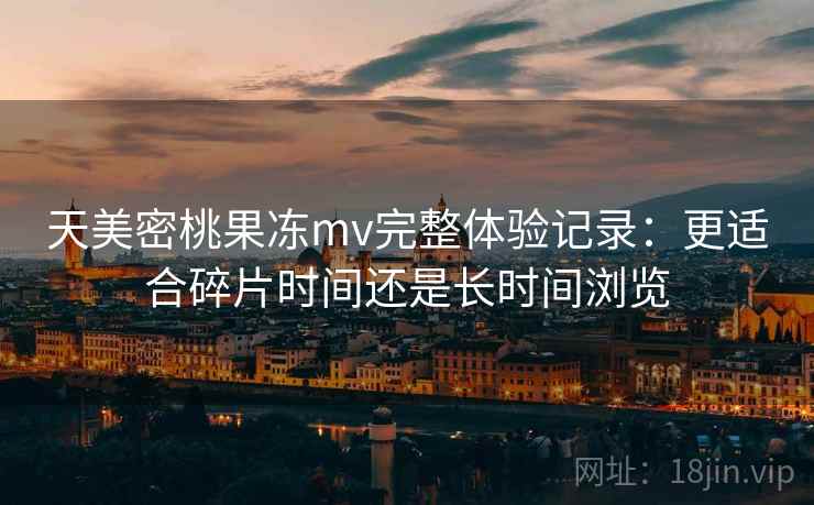 天美密桃果冻mv完整体验记录:更适合碎片时间还是长时间浏览 第1张 天美密桃果冻mv完整体验记录:更适合碎片时间还是长时间浏览 第1张