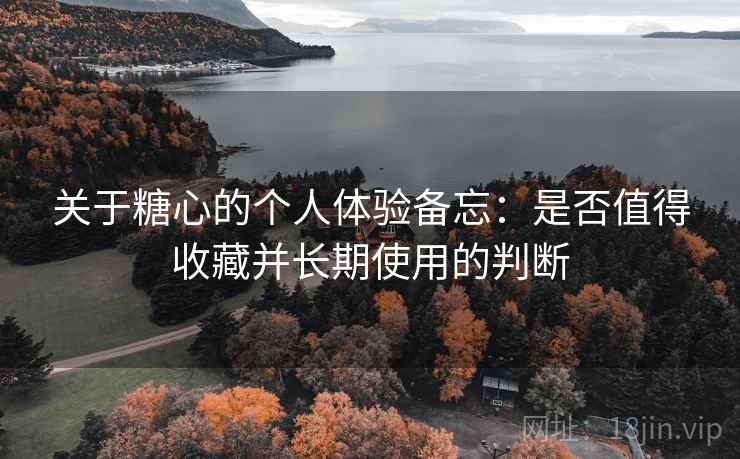 关于糖心的个人体验备忘:是否值得收藏并长期使用的判断 第2张 关于糖心的个人体验备忘:是否值得收藏并长期使用的判断 第2张
