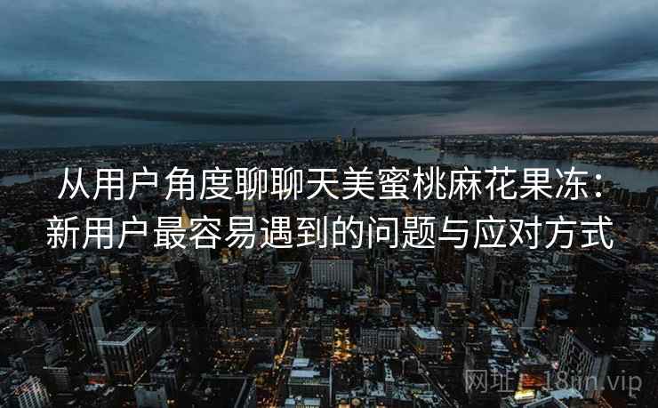 从用户角度聊聊天美蜜桃麻花果冻：新用户最容易遇到的问题与应对方式  第2张