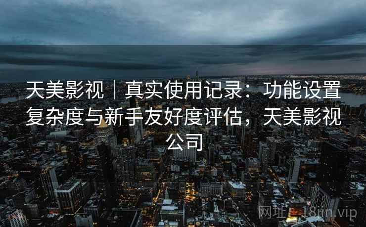 天美影视｜真实使用记录：功能设置复杂度与新手友好度评估，天美影视公司  第2张