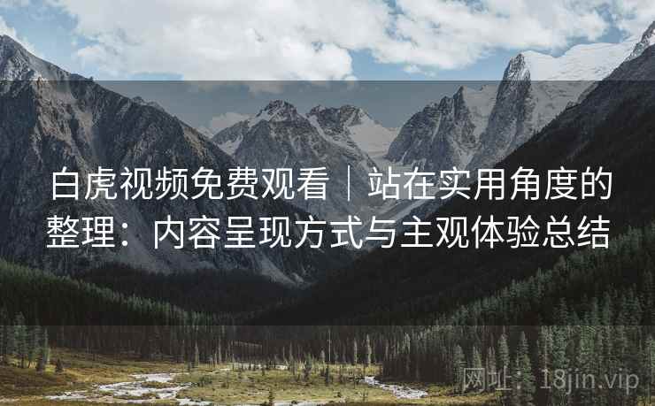 白虎视频免费观看｜站在实用角度的整理：内容呈现方式与主观体验总结  第2张