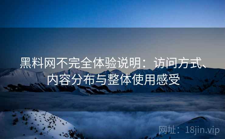 黑料网不完全体验说明：访问方式、内容分布与整体使用感受  第1张