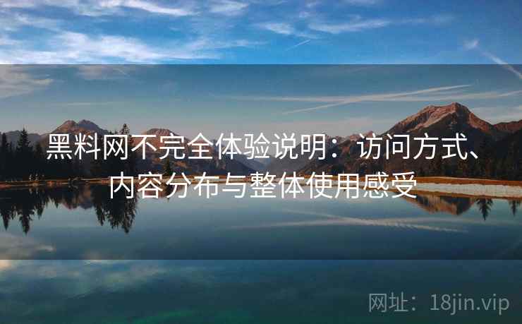 黑料网不完全体验说明：访问方式、内容分布与整体使用感受  第2张