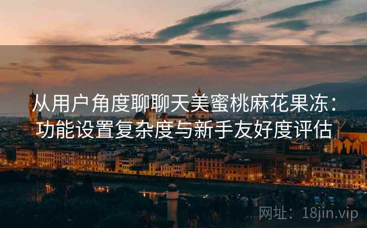 从用户角度聊聊天美蜜桃麻花果冻：功能设置复杂度与新手友好度评估  第1张