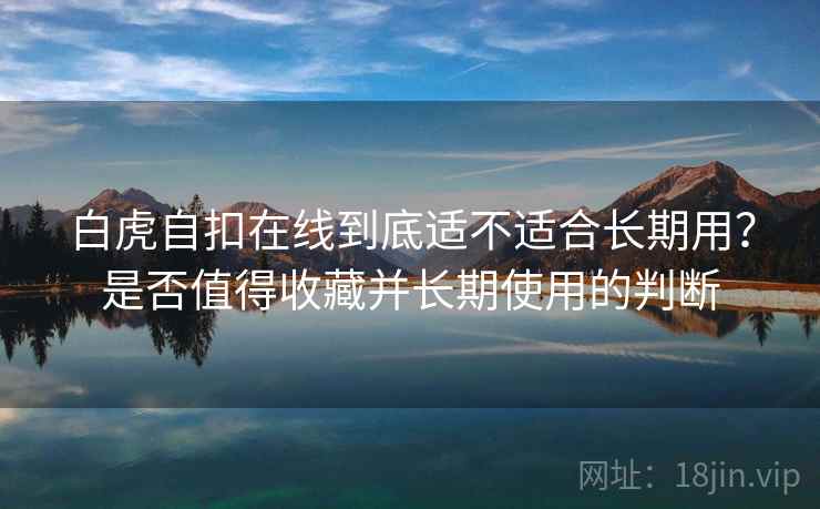 白虎自扣在线到底适不适合长期用？是否值得收藏并长期使用的判断  第1张