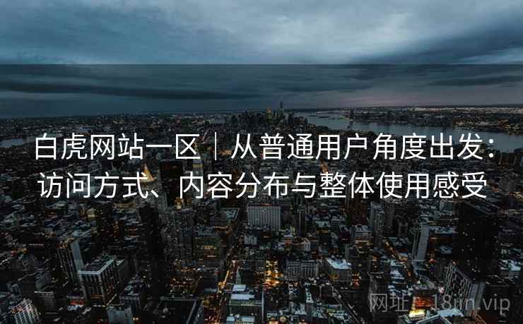 白虎网站一区|从普通用户角度出发:访问方式、内容分布与整体使用感受 第2张 白虎网站一区|从普通用户角度出发:访问方式、内容分布与整体使用感受 第2张