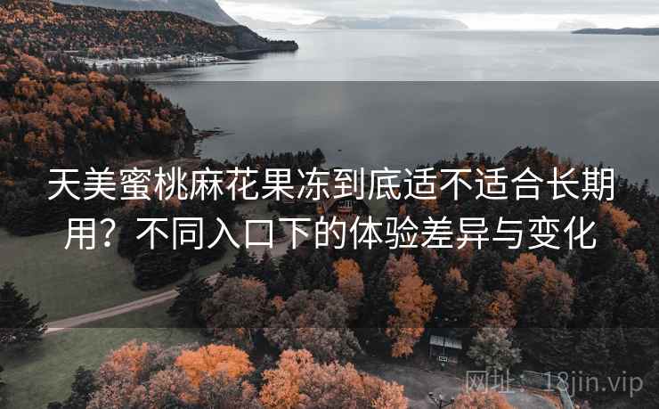 天美蜜桃麻花果冻到底适不适合长期用？不同入口下的体验差异与变化  第2张