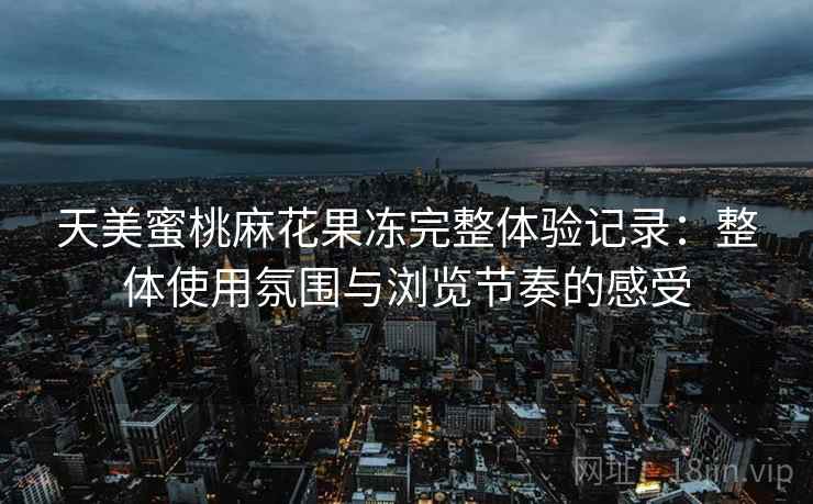 天美蜜桃麻花果冻完整体验记录：整体使用氛围与浏览节奏的感受  第1张