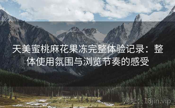 天美蜜桃麻花果冻完整体验记录：整体使用氛围与浏览节奏的感受  第2张