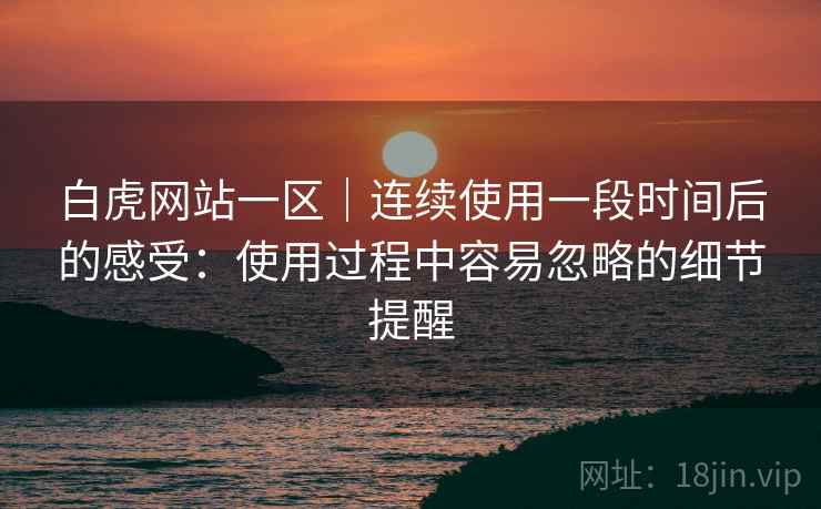 白虎网站一区|连续使用一段时间后的感受:使用过程中容易忽略的细节提醒 第2张 白虎网站一区|连续使用一段时间后的感受:使用过程中容易忽略的细节提醒 第2张