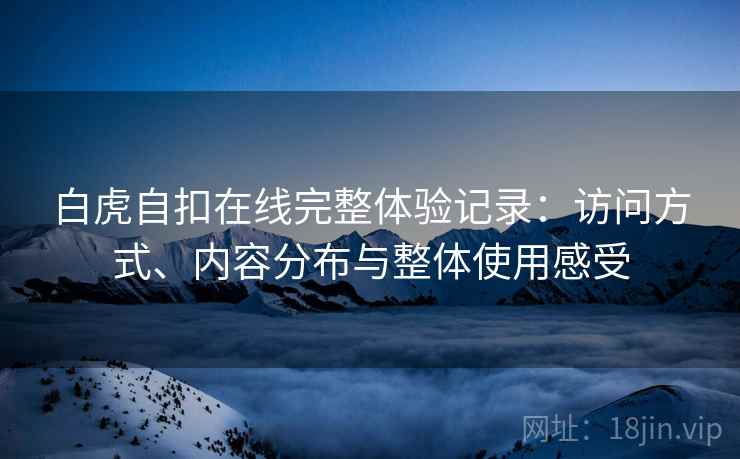 白虎自扣在线完整体验记录:访问方式、内容分布与整体使用感受 第1张 白虎自扣在线完整体验记录:访问方式、内容分布与整体使用感受 第1张