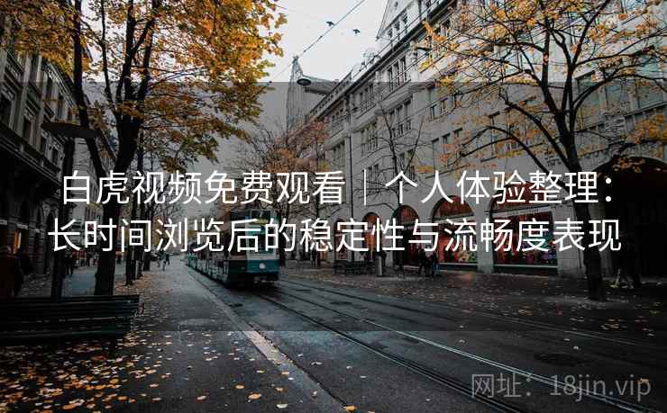 白虎视频免费观看|个人体验整理:长时间浏览后的稳定性与流畅度表现 第2张 白虎视频免费观看|个人体验整理:长时间浏览后的稳定性与流畅度表现 第2张