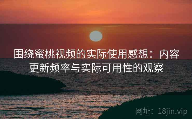 围绕蜜桃视频的实际使用感想：内容更新频率与实际可用性的观察  第1张