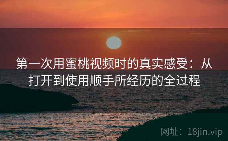 第一次用蜜桃视频时的真实感受：从打开到使用顺手所经历的全过程  第1张