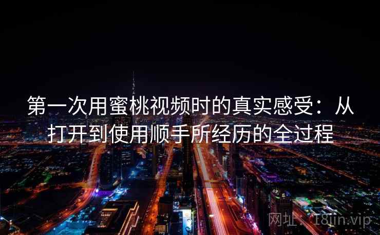 第一次用蜜桃视频时的真实感受：从打开到使用顺手所经历的全过程  第2张