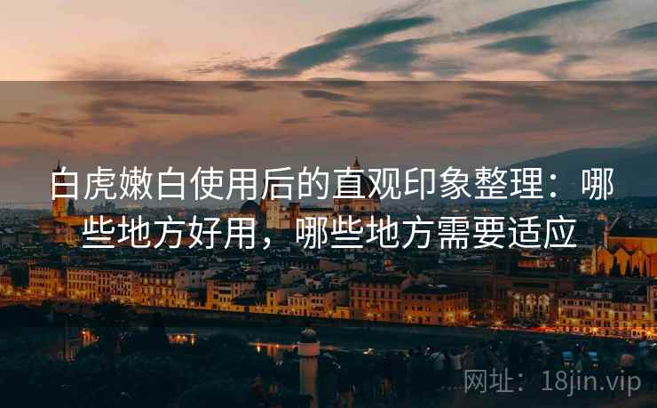 白虎嫩白使用后的直观印象整理：哪些地方好用，哪些地方需要适应  第1张