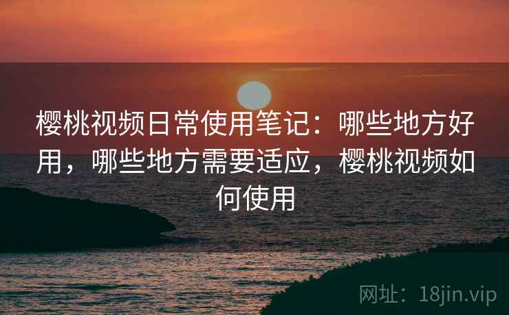 樱桃视频日常使用笔记:哪些地方好用,哪些地方需要适应,樱桃视频如何使用 第2张 樱桃视频日常使用笔记:哪些地方好用,哪些地方需要适应,樱桃视频如何使用 第2张