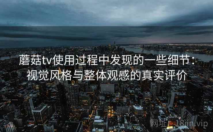 蘑菇tv使用过程中发现的一些细节：视觉风格与整体观感的真实评价  第1张