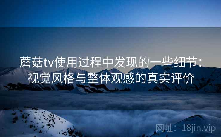 蘑菇tv使用过程中发现的一些细节：视觉风格与整体观感的真实评价  第2张