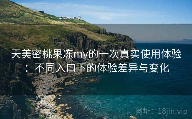 天美密桃果冻mv的一次真实使用体验：不同入口下的体验差异与变化  第1张