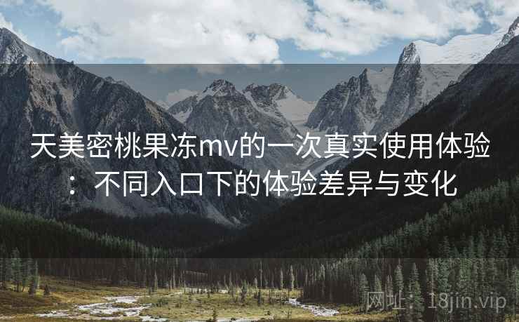天美密桃果冻mv的一次真实使用体验：不同入口下的体验差异与变化  第2张