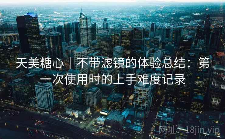 天美糖心｜不带滤镜的体验总结：第一次使用时的上手难度记录  第2张