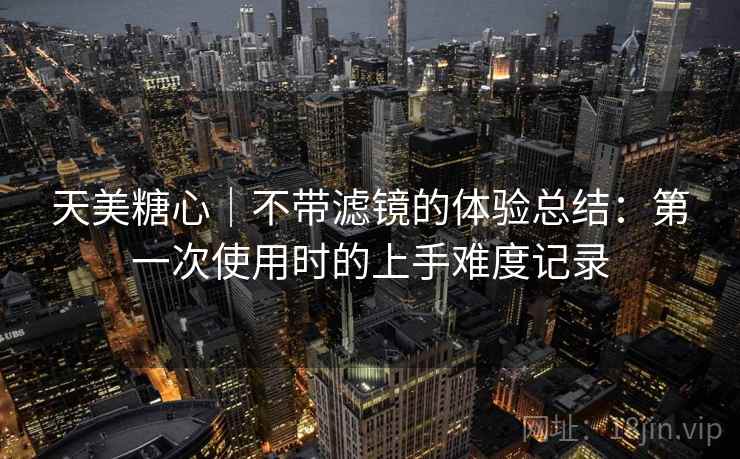 天美糖心｜不带滤镜的体验总结：第一次使用时的上手难度记录  第1张