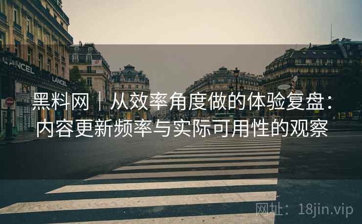 黑料网|从效率角度做的体验复盘:内容更新频率与实际可用性的观察 第1张 黑料网|从效率角度做的体验复盘:内容更新频率与实际可用性的观察 第1张