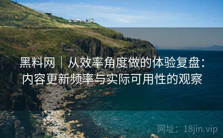 黑料网|从效率角度做的体验复盘:内容更新频率与实际可用性的观察 第2张 黑料网|从效率角度做的体验复盘:内容更新频率与实际可用性的观察 第2张
